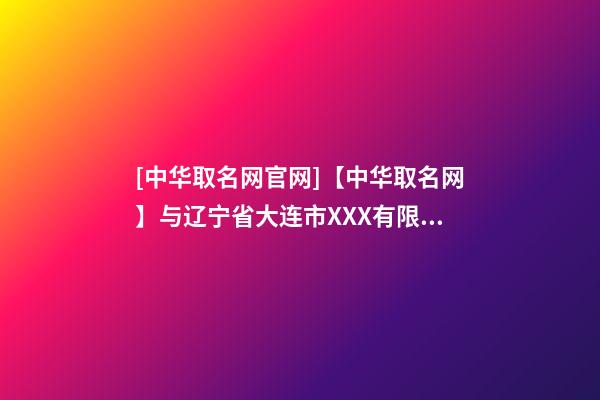 [中华取名网官网]【中华取名网】与辽宁省大连市XXX有限责任公司签约-第1张-公司起名-玄机派